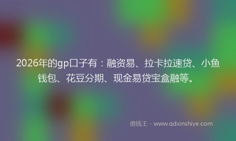2026年的gp口子有:融资易、拉卡拉速贷、小鱼钱包、花豆分期、现金易贷宝盒融等。