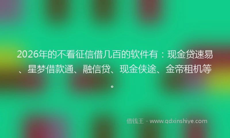 2026年的不看征信借几百的软件有:现金贷速易、星梦借款通、融信贷、现金侠途、金帝租机等。