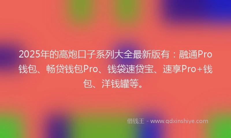 2025年的高炮口子系列大全最新版有：融通Pro钱包、畅贷钱包Pro、钱袋速贷宝、速享Pro+钱包、洋钱罐等。