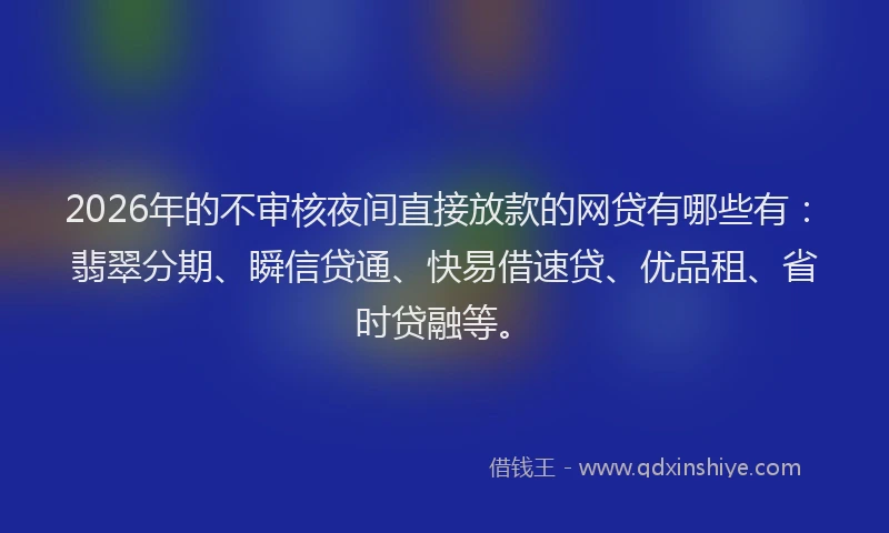2026年的不审核夜间直接放款的网贷有哪些有：翡翠分期、瞬信贷通、快易借速贷、优品租、省时贷融等。