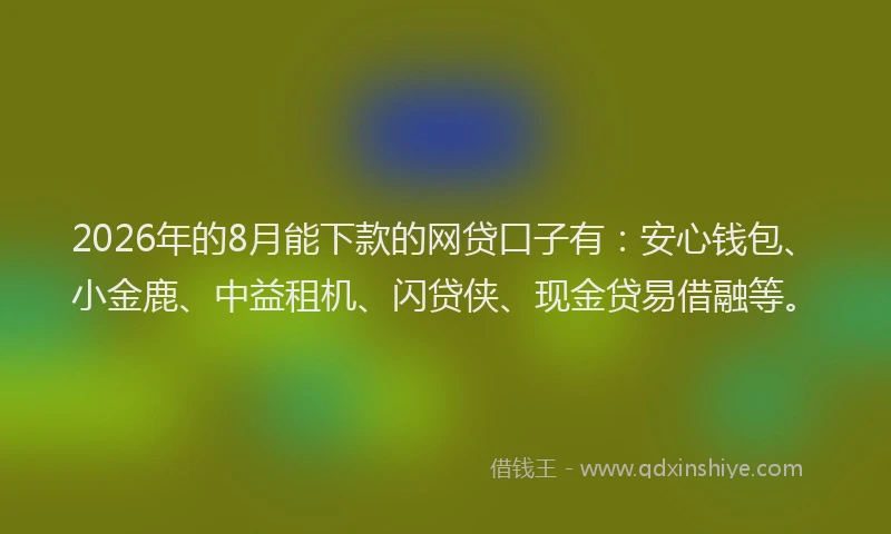 2026年的8月能下款的网贷口子有：安心钱包、小金鹿、中益租机、闪贷侠、现金贷易借融等。