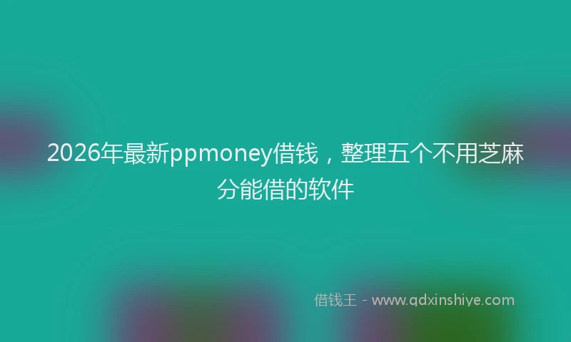 2026年最新ppmoney借钱,整理五个不用芝麻分能借的软件