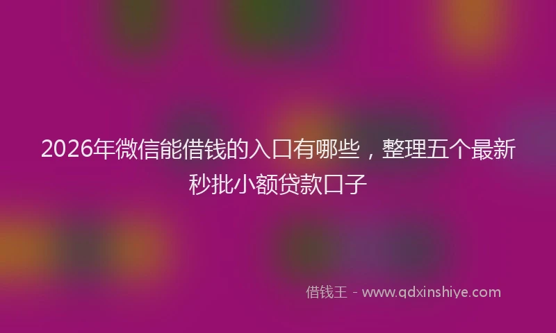 2026年微信能借钱的入口有哪些，整理五个最新秒批小额贷款口子