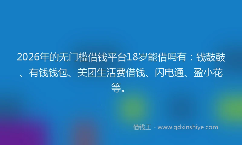 2026年的无门槛借钱平台18岁能借吗有：钱鼓鼓、有钱钱包、美团生活费借钱、闪电通、盈小花等。