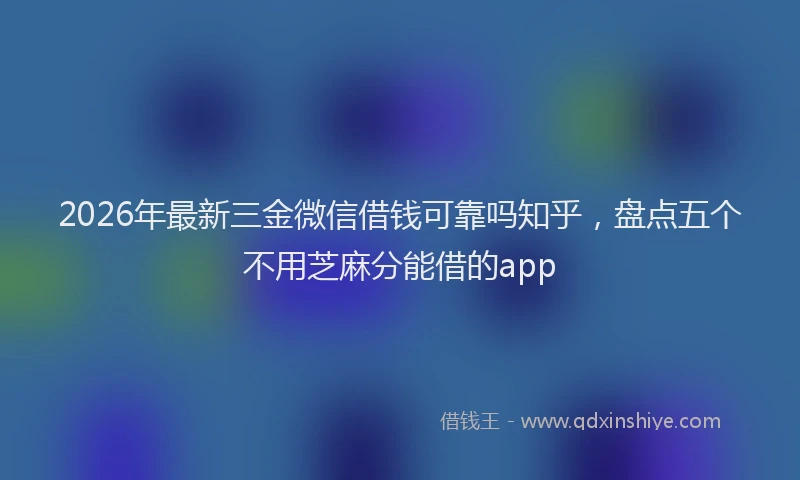 2026年最新三金微信借钱可靠吗知乎,盘点五个不用芝麻分能借的app