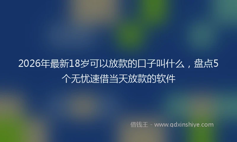 2026年最新18岁可以放款的口子叫什么，盘点5个无忧速借当天放款的软件