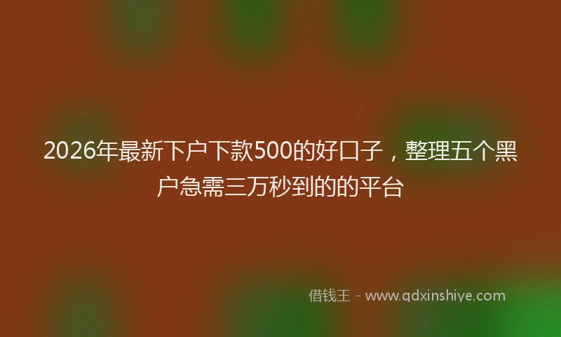 2026年最新下户下款500的好口子，整理五个黑户急需三万秒到的的平台