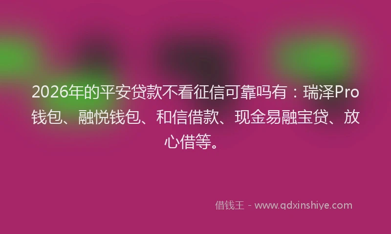 2026年的平安贷款不看征信可靠吗有:瑞泽Pro钱包、融悦钱包、和信借款、现金易融宝贷、放心借等。