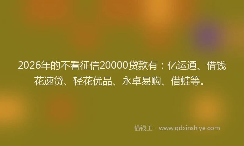 2026年的不看征信20000贷款有:亿运通、借钱花速贷、轻花优品、永卓易购、借蛙等。