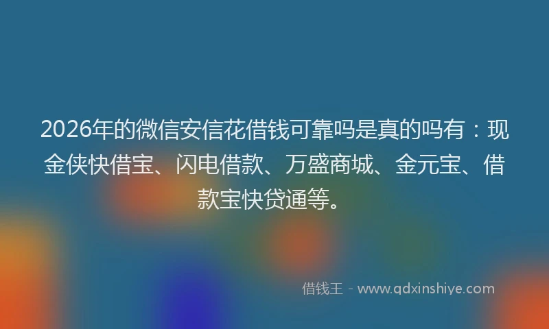 2026年的微信安信花借钱可靠吗是真的吗有：现金侠快借宝、闪电借款、万盛商城、金元宝、借款宝快贷通等。