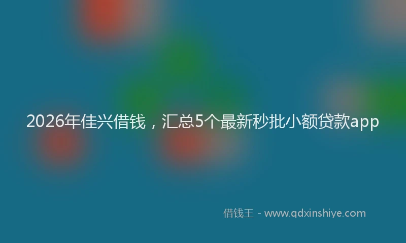 2026年佳兴借钱，汇总5个最新秒批小额贷款app