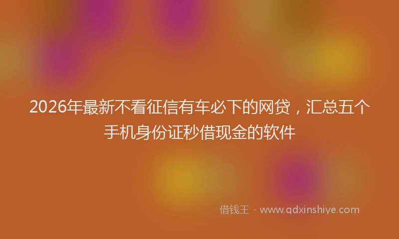 2026年最新不看征信有车必下的网贷,汇总五个手机身份证秒借现金的软件