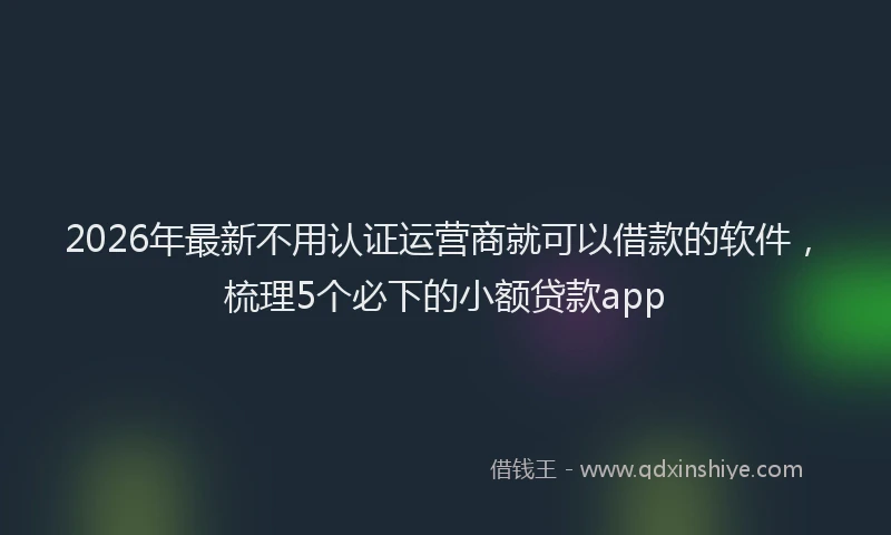 2026年最新不用认证运营商就可以借款的软件,梳理5个必下的小额贷款app