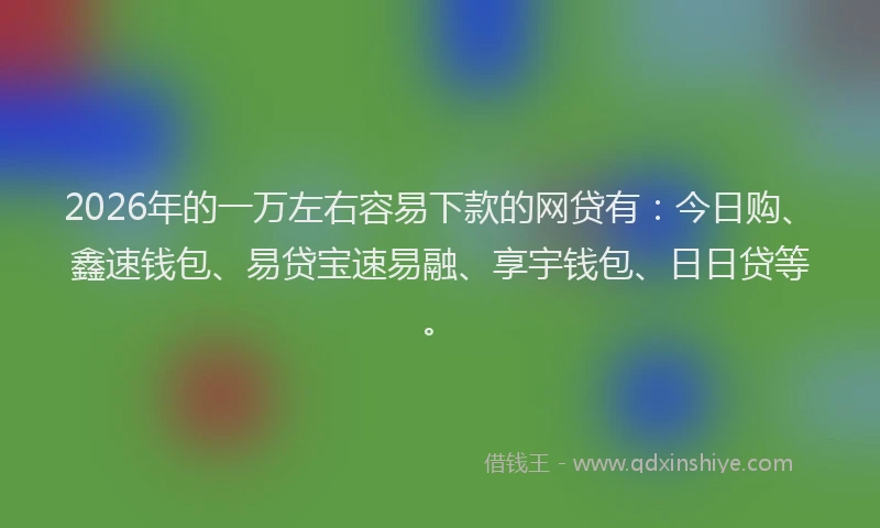 2026年的一万左右容易下款的网贷有：今日购、鑫速钱包、易贷宝速易融、享宇钱包、日日贷等。