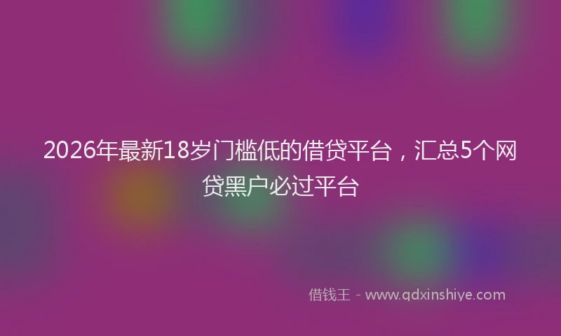 2026年最新18岁门槛低的借贷平台，汇总5个网贷黑户必过平台