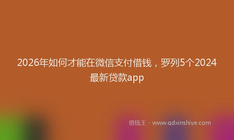 2026年如何才能在微信支付借钱，罗列5个2024最新贷款app