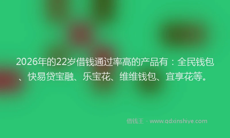 2026年的22岁借钱通过率高的产品有：全民钱包、快易贷宝融、乐宝花、维维钱包、宜享花等。