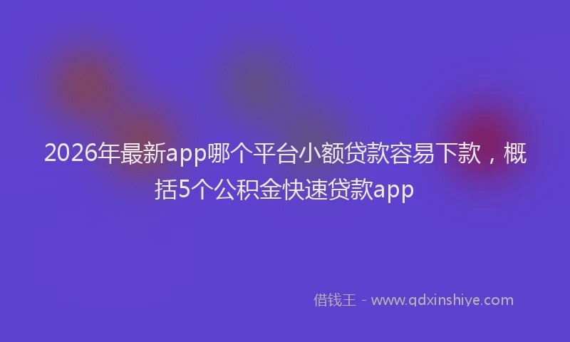 2026年最新app哪个平台小额贷款容易下款,概括5个公积金快速贷款app