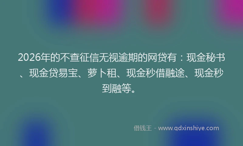 2026年的不查征信无视逾期的网贷有：现金秘书、现金贷易宝、萝卜租、现金秒借融途、现金秒到融等。