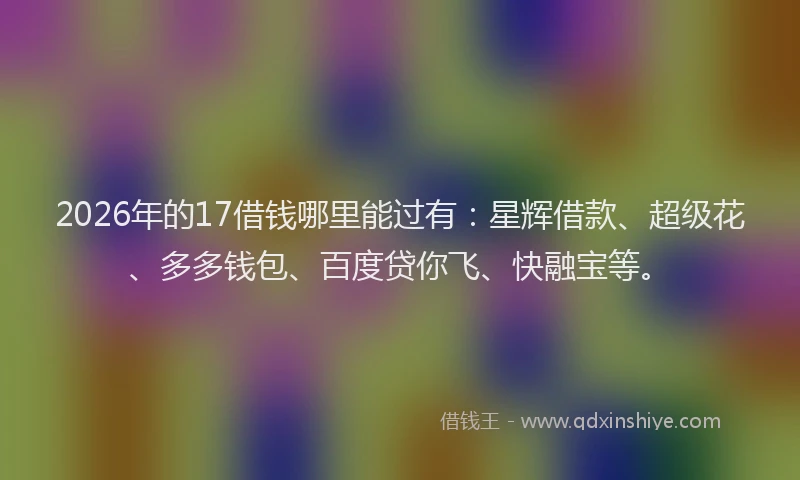 2026年的17借钱哪里能过有：星辉借款、超级花、多多钱包、百度贷你飞、快融宝等。