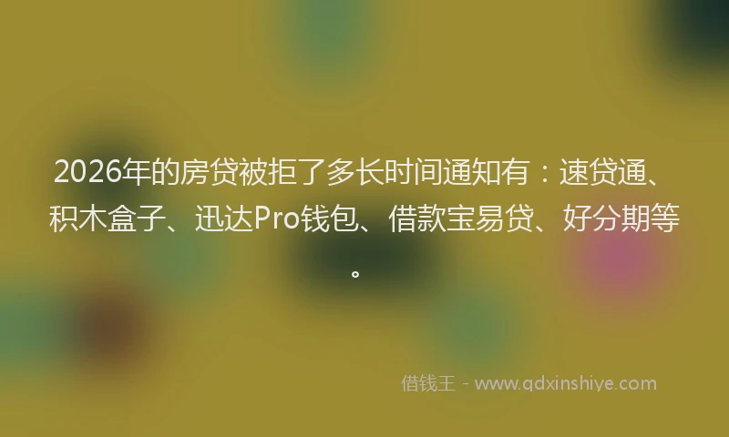 2026年的房贷被拒了多长时间通知有：速贷通、积木盒子、迅达Pro钱包、借款宝易贷、好分期等。