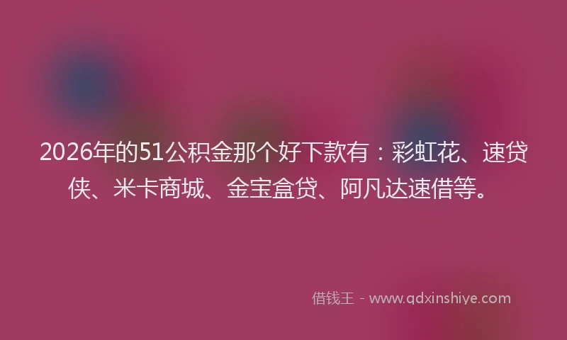 2026年的51公积金那个好下款有:彩虹花、速贷侠、米卡商城、金宝盒贷、阿凡达速借等。