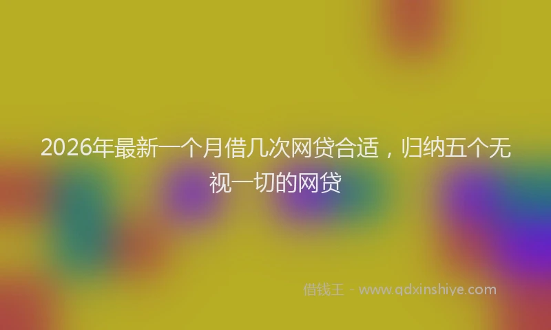 2026年最新一个月借几次网贷合适，归纳五个无视一切的网贷