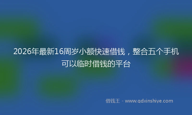 2026年最新16周岁小额快速借钱,整合五个手机可以临时借钱的平台