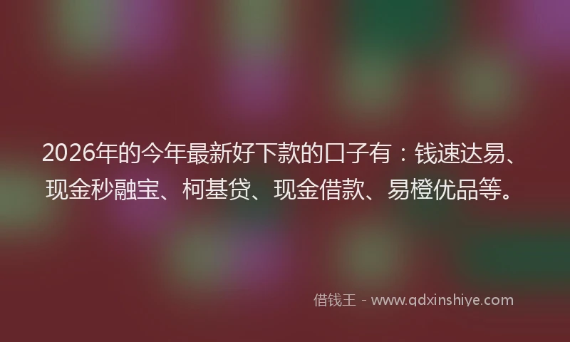 2026年的今年最新好下款的口子有：钱速达易、现金秒融宝、柯基贷、现金借款、易橙优品等。