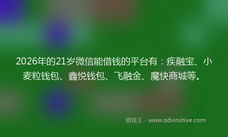 2026年的21岁微信能借钱的平台有：疾融宝、小麦粒钱包、鑫悦钱包、飞融金、魔快商城等。