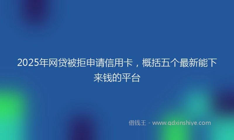 2025年网贷被拒申请信用卡，概括五个最新能下来钱的平台