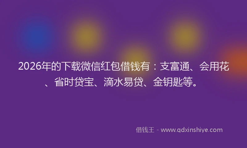 2026年的下载微信红包借钱有:支富通、会用花、省时贷宝、滴水易贷、金钥匙等。