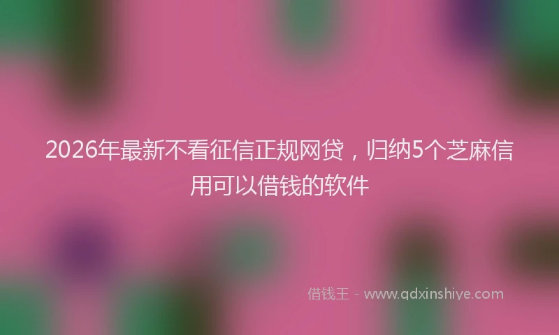 2026年最新不看征信正规网贷,归纳5个芝麻信用可以借钱的软件