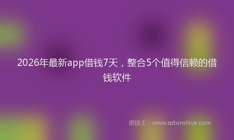 2026年最新app借钱7天，整合5个值得信赖的借钱软件