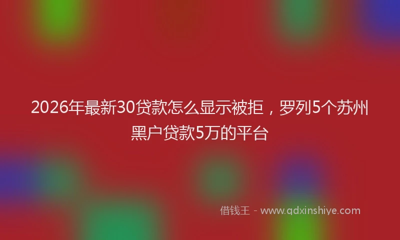 2026年最新30贷款怎么显示被拒，罗列5个苏州黑户贷款5万的平台