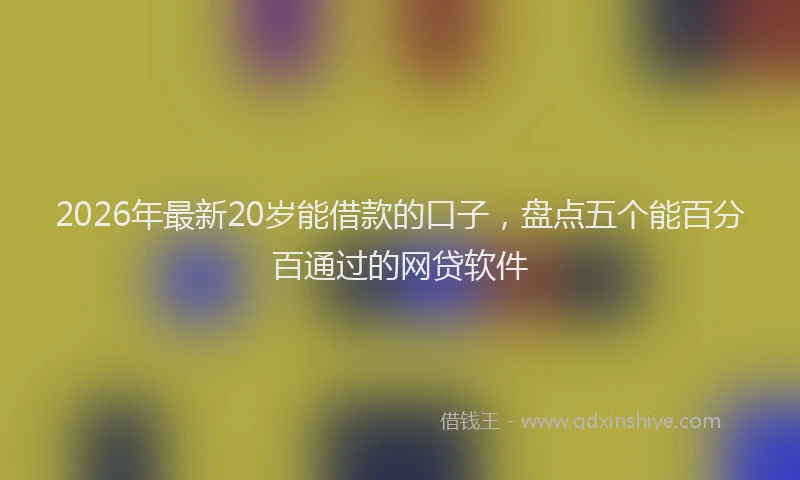 2026年最新20岁能借款的口子，盘点五个能百分百通过的网贷软件