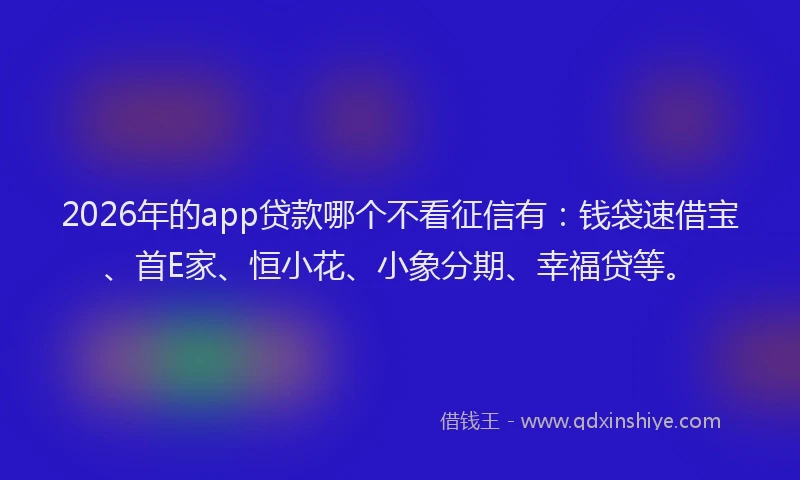 2026年的app贷款哪个不看征信有：钱袋速借宝、首E家、恒小花、小象分期、幸福贷等。