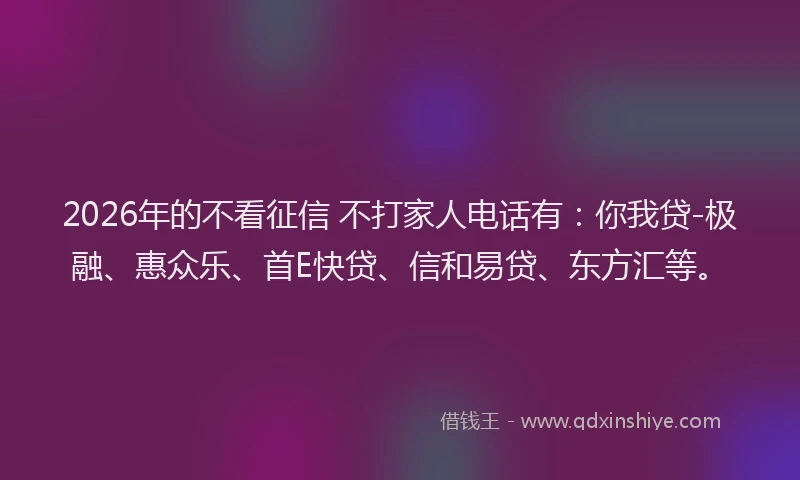 2026年的不看征信 不打家人电话有:你我贷-极融、惠众乐、首E快贷、信和易贷、东方汇等。
