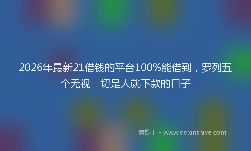 2026年最新21借钱的平台100%能借到,罗列五个无视一切是人就下款的口子