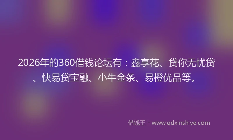 2026年的360借钱论坛有:鑫享花、贷你无忧贷、快易贷宝融、小牛金条、易橙优品等。