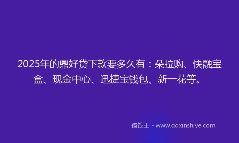 2025年的鼎好贷下款要多久有：朵拉购、快融宝盒、现金中心、迅捷宝钱包、新一花等。