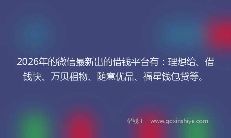 2026年的微信最新出的借钱平台有:理想给、借钱快、万贝租物、随意优品、福星钱包贷等。