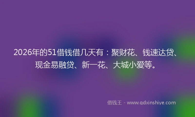 2026年的51借钱借几天有：聚财花、钱速达贷、现金易融贷、新一花、大城小爱等。