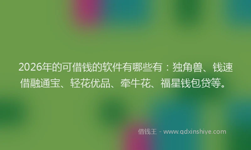 2026年的可借钱的软件有哪些有：独角兽、钱速借融通宝、轻花优品、牵牛花、福星钱包贷等。