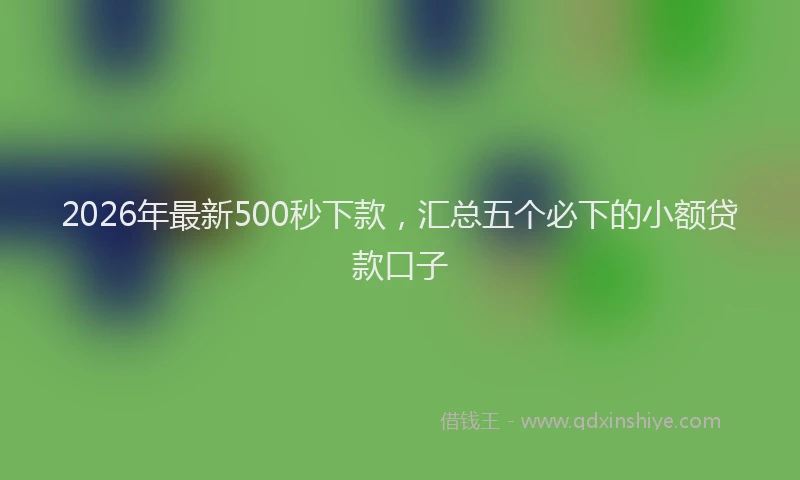 2026年最新500秒下款,汇总五个必下的小额贷款口子