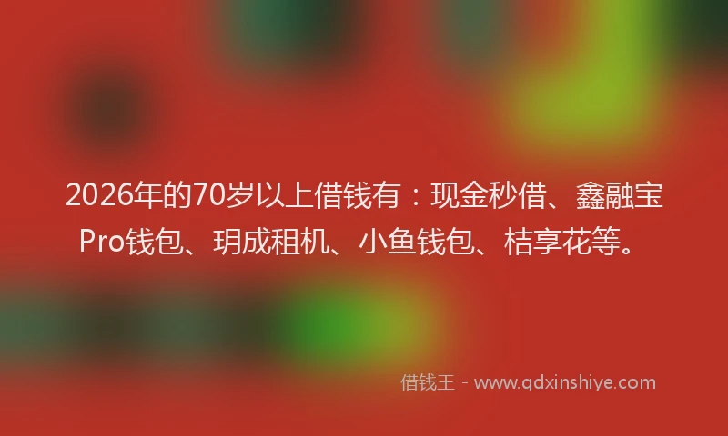 2026年的70岁以上借钱有:现金秒借、鑫融宝Pro钱包、玥成租机、小鱼钱包、桔享花等。