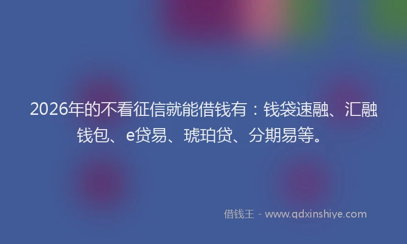 2026年的不看征信就能借钱有：钱袋速融、汇融钱包、e贷易、琥珀贷、分期易等。
