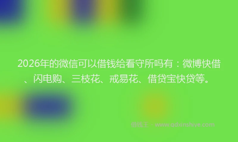 2026年的微信可以借钱给看守所吗有:微博快借、闪电购、三枝花、戒易花、借贷宝快贷等。