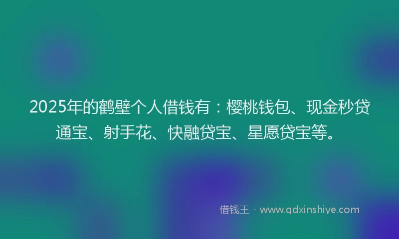 2025年的鹤壁个人借钱有:樱桃钱包、现金秒贷通宝、射手花、快融贷宝、星愿贷宝等。
