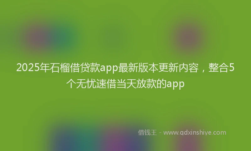 2025年石榴借贷款app最新版本更新内容，整合5个无忧速借当天放款的app
